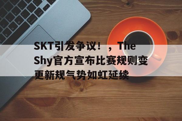 九游IOS下载-SKT引发争议！，TheShy官方宣布比赛规则变更新规气势如虹延续的简单介绍