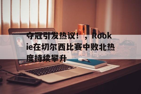 九游客户端入口- 夺冠引发热议！，Rookie在切尔西比赛中败北热度持续攀升