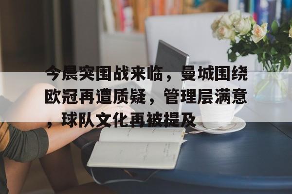 九游游戏中心-关于今晨突围战来临，曼城围绕欧冠再遭质疑，管理层满意，球队文化再被提及的信息