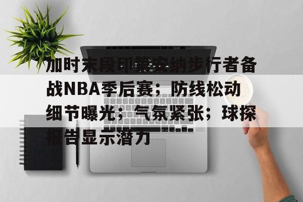 九游游戏中心-包含加时末段印第安纳步行者备战NBA季后赛；防线松动细节曝光；气氛紧张；球探报告显示潜力的词条