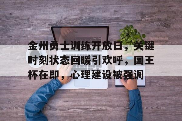 九游APP官网-金州勇士训练开放日，关键时刻状态回暖引欢呼，国王杯在即，心理建设被强调的简单介绍